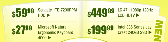 MENU:
$59.99 -- Seagate 1TB 7200RPM HDD
$27.99 -- Microsoft Natural Ergonomic Keyboard 4000
$449.99 -- LG 47" 1080p 120Hz LCD HDTV
$199.99 -- Intel 335 Series Jay Crest 240GB SSD