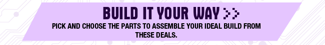 BUILD IT YOUR WAY. Pick and choose the parts to assemble your ideal build from these deals