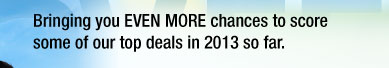 Bringing you EVEN MORE chances to score some of our top deals in 2013 so far.