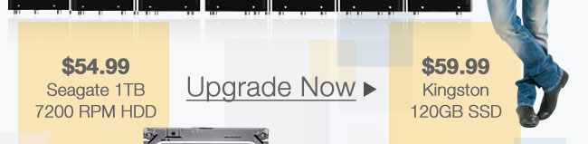 $59.99 Kingston 120GB SSD. $54.99 Seagate 1TB 7200 RPM HDD. Upgrade Now.