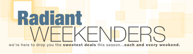 Radiant Weekender. We're here to drop you the sweetest deals this season ... each and every weekend.