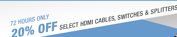 72 HOURS ONLY
20% OFF SELECT HDMI CABLES, SWITCHES & SPLITTERS*
