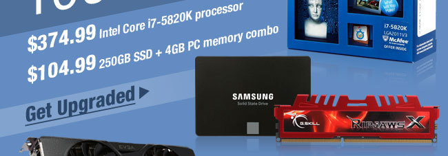 $374.99 Intel Core i7-5820K processor, $104.99 250GB SSD + 4GB PC memory combo. Get Upgraded