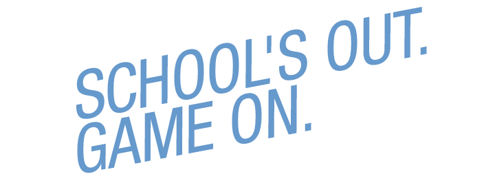 SCHOOL'S OUT. GAME ON. 
