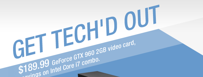 GET TECH'D OUT. $189.99 GeForce GTX 960 2GB video card, savings on Intel Core i7 combo.