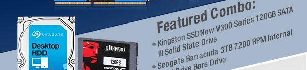 Featured Combo: Kingston SSDNow V300 Series 120GB SATA III Solid State Drive; Seagate Barracuda 3TB 7200 RPM Internal Hard Drive Bare Drive