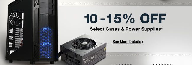 10% - 15% OFF SELECT CASES & POWER SUPPLIES*