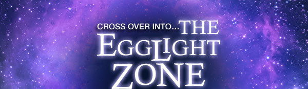 Cross Over Into…THE EGGLIGHT ZONE