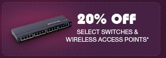 20% OFF SELECT SWITCHES & WIRELESS ACCESS POINTS*