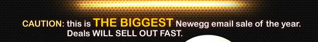 CAUTION: this is THE BIGGEST Newegg email sale of the year. Deals WILL SELL OUT FAST.