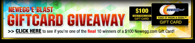 NEWEGG E-BLAST GIFTCARD GIVEAWAY. 
CLICK HERE to see if you’re one of the final 10 winners of a $100 Newegg.com Gift Card!