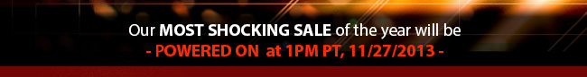 our most shocking sale of the year will powered on - tomorrow at 1 pm PT, 11/27/2013 -  