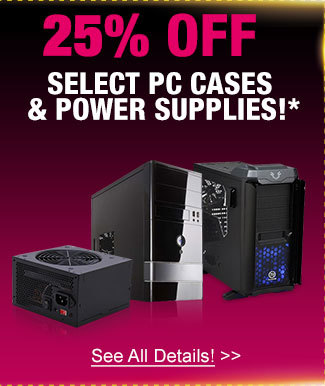 25% off select pc cases & power supplies!*