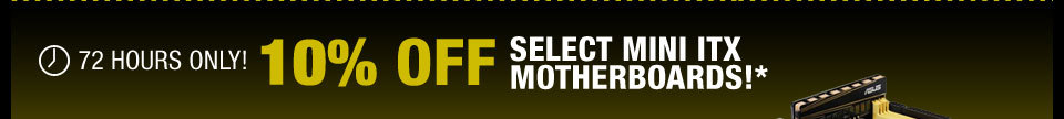 72 HOURS ONLY! 10% OFF SELECT MINI ITX MOTHERBOARDS!*