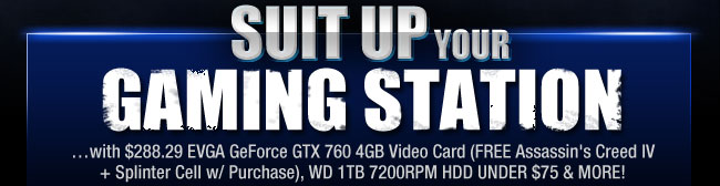 SUIT UP YOUR GAMING STATION. with $288.29 EVGA GeForce GTX 760 4GB Video Card (FREE Assassin’s Creed IV + Splinter Cell w/ Purchase), WD 1TB 7200RPM HDD UNDER $75 & MORE!