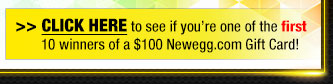 CLICK HERE to see if you’re one of the first 10 winners of a $100 Newegg.com Gift Card!