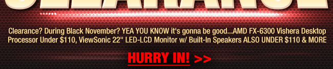 Clearance? During Black November? YEA YOU KNOW it’s gonna be good...AMD FX-6300 Vishera Desktop Processor Under $110, ViewSonic 22" LED-LCD Monitor w/ Built-In Speakers ALSO UNDER $110 & MORE. HURRY IN!