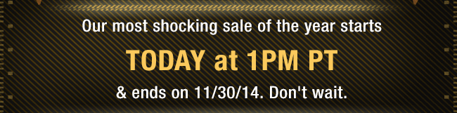 Our most shocking sale of the year starts TODAY at 1PM PT & ends on 11/30/14. Don’t wait.