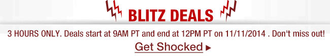 BLITZ Deals. 3 HOURS ONLY. Deals start at 9AM PT and end at 12PM PT on 11/11/2014 . Don’t miss out! Get Shocked.