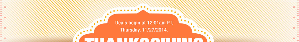 Deals begin at 12:01 am PT, Thrusday 11/27/2014.