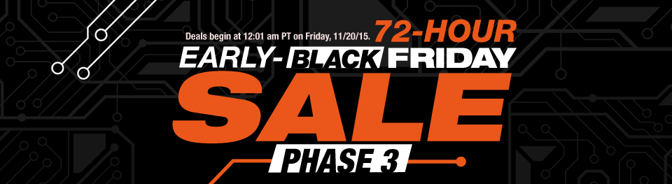 Deals begin at 12:01am PT on Friday, 11/20/2015. 
72-HOUR EARLY-BLACK FRIDAY SALE PHASE 3