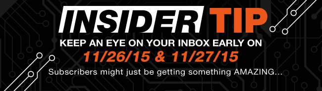 INSIDER TIP KEEP AN EYE ON YOUR INBOX EARLY ON 11/26/15 & 11/27/15 Subscribers might just be getting something AMAZING...                                                                                 