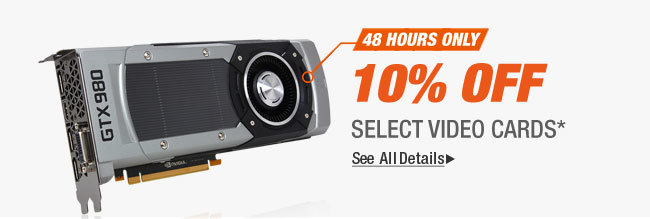 48 HOURS ONLY
10% OFF SELECT VIDEO CARDS*