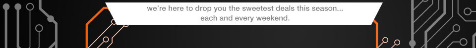  We are here to drop you the sweetest deals this season ... each and every weekend.