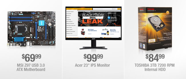 $69.99 MSI Z97 USB 3.0 ATX Motherboard. $99.99 Acer 23" IPS Monitor. $84.99 TOSHIBA 3TB 7200 RPM Internal HDD