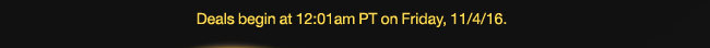 Deals begin at 12:01am PT on Friday, 11/04/2016.