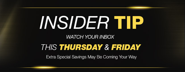 Insider Tip - Watch your inbox. This Thursday and Friday. Extra Specials Savings may be coming your way.