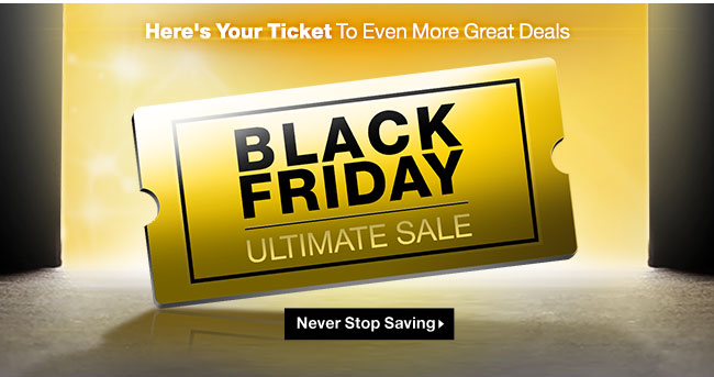 Here’s Your Ticket To Even More Great Deals. BLACK FRIDAY ULTIMATE SALE. Never Stop Saving >.