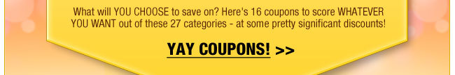 What will YOU CHOOSE to save on? Here's 16 coupons to score WHATEVER YOU WANT out of these 27 categories - at some pretty significant discounts!