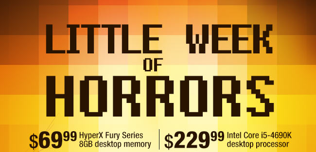 LITTLE WEEK OF HORRORS. $69.99 HyperX Fury Series 8GB desktop memory, $229.99 Intel Core i5-4690K desktop processor.