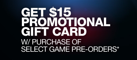 GET $15 PROMOTIONAL GIFT CARD W/ PURCHASE OF SELECT GAME PRE-ORDERS