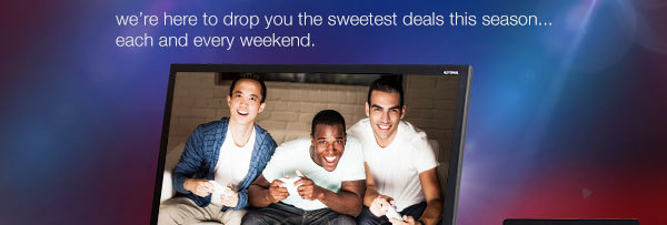 We are here to drop you the sweetest deals this season ... each and every weekend.