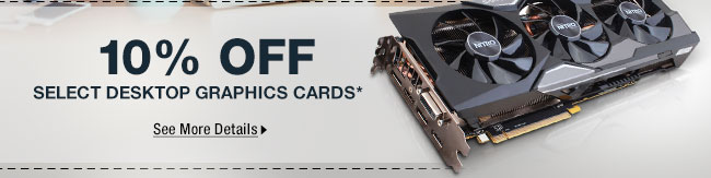 10% OFF SELECT DESKTOP GRAPHIC CARDS*