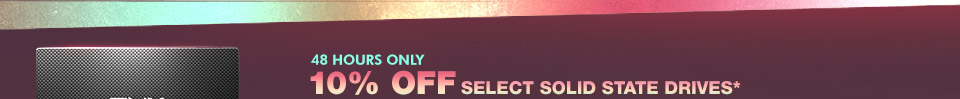 48 HOURS ONLY! 10% OFF SELECT SOLID STATE DRIVES*