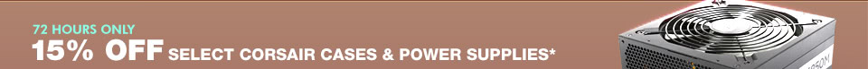 72 HOURS ONLY! 15% OFF SELECT CORSAIR CASES & POWER SUPPLIES*