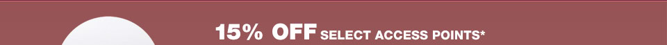 15% OFF SELECT ACCESS POINTS*