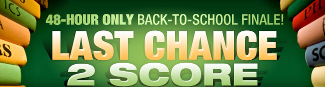 48-HOUR ONLY BACK-TO-SCHOOL FINALE! LAST CHANCE 2 SCORE