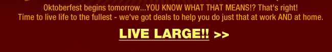 Oktoberfest begins tomorrow...YOU KNOW WHAT THAT MEANS!? That's right! Time to live life to the fullest - we've got deals to help you do just that at work AND at home.