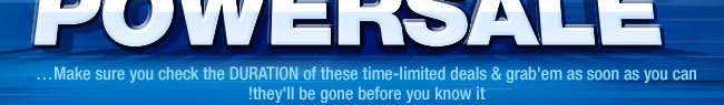 RUSH-HOUR POWERSALE. Make sure you check the DURATION of these time-limited deals & grab'em as soon as you can…they'll be gone before you know it! 