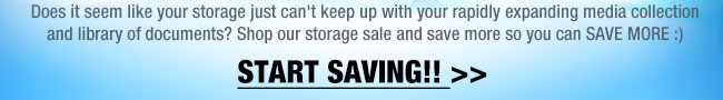 Does it seem like your storage just can’t keep up with your rapidly expanding media collection and library of documents? Shop our storage sale and save more so you can SAVE MORE :) START SAVING!!