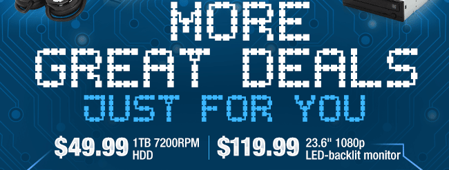 MORE GREAT DEALS JUST FOR YOU. $49.99 1TB 7200RPM HDD | $119.99 23.6" 1080p LED-backlit monitor