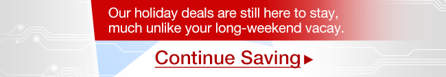 Our holiday deals are still here to stay, much unlike your long-weekend vacay.  Continue Saving