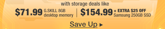 with storage deals like $71.99 G.SKILL 8GB desktop memory | $129.99 Samsung 250GB solid state drive. Save Up