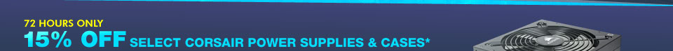 72 HOURS ONLY! 15% OFF SELECT CORSAIR POWER SUPPLIES & CASES*