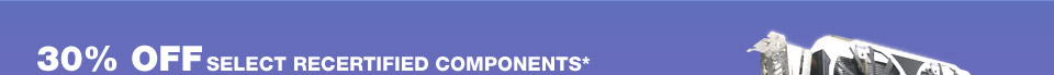 30% OFF SELECT RECERTIFIED COMPONENTS*