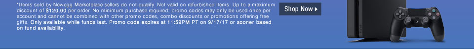 *Items sold by Newegg Marketplace sellers do not qualify. Not valid on open box and refurbished items. Up to a maximum discount of $120.00 per order. No minimum purchase required; promo codes may only be used once per account and cannot be combined with other promo codes, combo discounts or promotions offering free gifts. Only available while funds last. Promo code expires at 11:59PM PT on 9/17/17 or sooner based on fund availability.